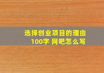 选择创业项目的理由100字 网吧怎么写